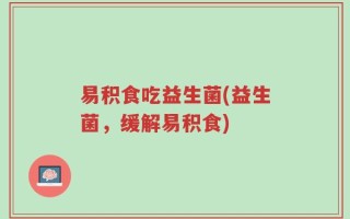 易积食吃益生菌(益生菌，缓解易积食)
