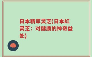 日本精萃灵芝(日本红灵芝：对健康的神奇益处)