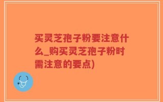 买灵芝孢子粉要注意什么_购买灵芝孢子粉时需注意的要点)