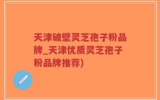天津破壁灵芝孢子粉品牌_天津优质灵芝孢子粉品牌推荐)