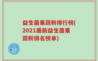 益生菌果蔬粉排行榜(2021最新益生菌果蔬粉排名榜单)