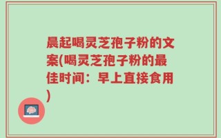 晨起喝灵芝孢子粉的文案(喝灵芝孢子粉的最佳时间：早上直接食用)