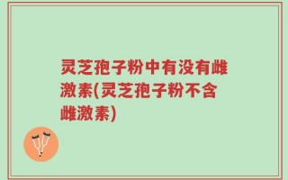 灵芝孢子粉中有没有雌激素(灵芝孢子粉不含雌激素)