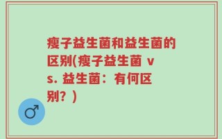 瘦子益生菌和益生菌的区别(瘦子益生菌 vs. 益生菌：有何区别？)