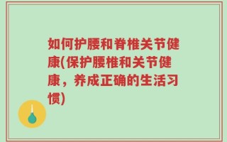 如何护腰和脊椎关节健康(保护腰椎和关节健康，养成正确的生活习惯)