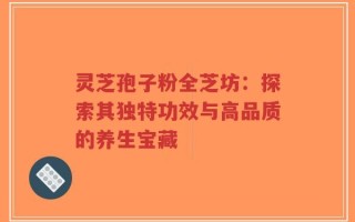 灵芝孢子粉全芝坊：探索其独特功效与高品质的养生宝藏
