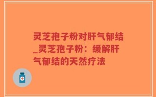 灵芝孢子粉对肝气郁结_灵芝孢子粉：缓解肝气郁结的天然疗法