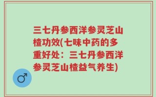 三七丹参西洋参灵芝山楂功效(七味中药的多重好处：三七丹参西洋参灵芝山楂益气养生)