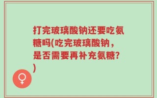 打完玻璃酸钠还要吃氨糖吗(吃完玻璃酸钠，是否需要再补充氨糖？)