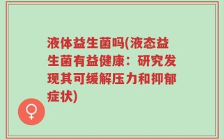 液体益生菌吗(液态益生菌有益健康：研究发现其可缓解压力和抑郁症状)