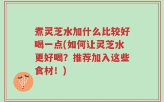 煮灵芝水加什么比较好喝一点(如何让灵芝水更好喝？推荐加入这些食材！)