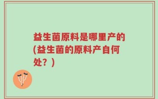 益生菌原料是哪里产的(益生菌的原料产自何处？)