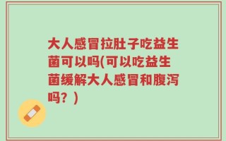大人感冒拉肚子吃益生菌可以吗(可以吃益生菌缓解大人感冒和腹泻吗？)
