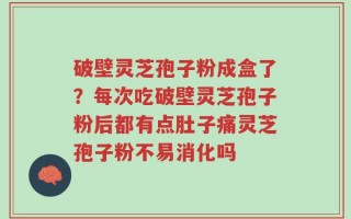 破壁灵芝孢子粉成盒了？每次吃破壁灵芝孢子粉后都有点肚子痛灵芝孢子粉不易消化吗