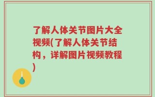 了解人体关节图片大全视频(了解人体关节结构，详解图片视频教程)
