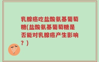 乳腺癌吃盐酸氨基葡萄糖(盐酸氨基葡萄糖是否能对乳腺癌产生影响？)