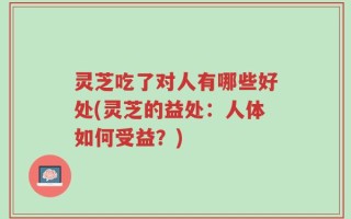 灵芝吃了对人有哪些好处(灵芝的益处：人体如何受益？)