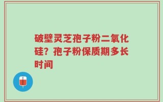 破壁灵芝孢子粉二氧化硅？孢子粉保质期多长时间