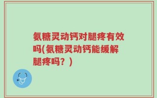 氨糖灵动钙对腿疼有效吗(氨糖灵动钙能缓解腿疼吗？)