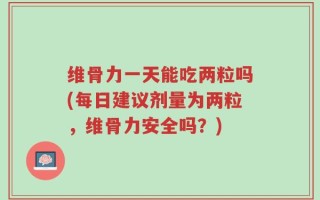 维骨力一天能吃两粒吗(每日建议剂量为两粒，维骨力安全吗？)