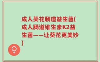 成人葵花肠道益生菌(成人肠道维生素K2益生菌——让葵花更美妙)