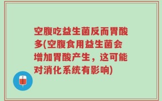 空腹吃益生菌反而胃酸多(空腹食用益生菌会增加胃酸产生，这可能对消化系统有影响)