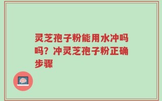 灵芝孢子粉能用水冲吗吗？冲灵芝孢子粉正确步骤