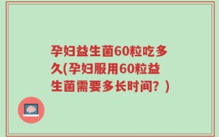 孕妇益生菌60粒吃多久(孕妇服用60粒益生菌需要多长时间？)