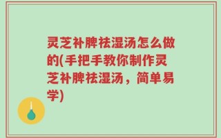 灵芝补脾祛湿汤怎么做的(手把手教你制作灵芝补脾祛湿汤，简单易学)