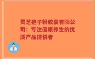 灵芝孢子粉胶囊有限公司：专注健康养生的优质产品提供者