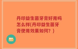 丹印益生菌牙膏好用吗怎么样(丹印益生菌牙膏使用效果如何？)