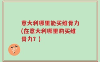 意大利哪里能买维骨力(在意大利哪里购买维骨力？)