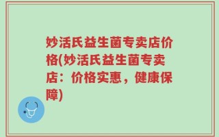 妙活氏益生菌专卖店价格(妙活氏益生菌专卖店：价格实惠，健康保障)