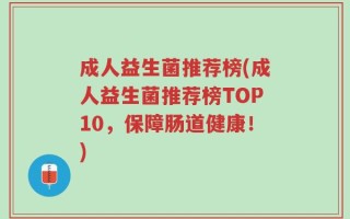 成人益生菌推荐榜(成人益生菌推荐榜TOP10，保障肠道健康！)