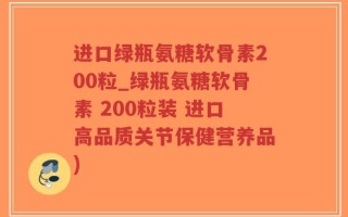 进口绿瓶氨糖软骨素200粒_绿瓶氨糖软骨素 200粒装 进口高品质关节保健营养品)