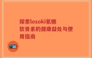 探索losoki氨糖软骨素的健康益处与使用指南