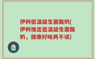 伊利低温益生菌酸奶(伊利推出低温益生菌酸奶，健康好味两不误)