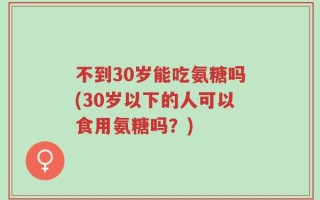 不到30岁能吃氨糖吗(30岁以下的人可以食用氨糖吗？)