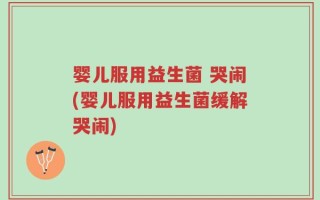 婴儿服用益生菌 哭闹(婴儿服用益生菌缓解哭闹)