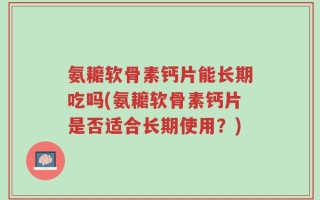 氨耱软骨素钙片能长期吃吗(氨耱软骨素钙片是否适合长期使用？)