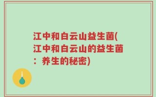 江中和白云山益生菌(江中和白云山的益生菌：养生的秘密)