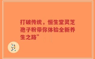 打破传统，恒生堂灵芝孢子粉带你体验全新养生之路”