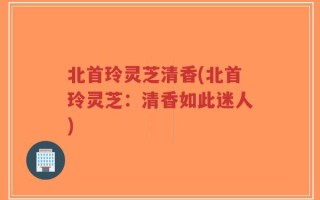北首玲灵芝清香(北首玲灵芝：清香如此迷人)