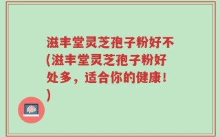 滋丰堂灵芝孢子粉好不(滋丰堂灵芝孢子粉好处多，适合你的健康！)