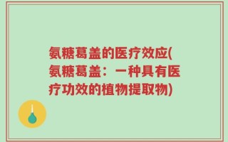 氨糖葛盖的医疗效应(氨糖葛盖：一种具有医疗功效的植物提取物)