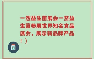 一然益生菌展会一然益生菌参展世界知名食品展会，展示新品牌产品！)