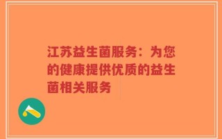 江苏益生菌服务：为您的健康提供优质的益生菌相关服务