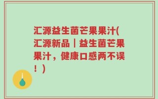 汇源益生菌芒果果汁(汇源新品｜益生菌芒果果汁，健康口感两不误！)