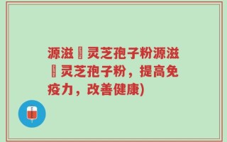 源滋湶灵芝孢子粉源滋湶灵芝孢子粉，提高免疫力，改善健康)