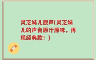 灵芝妹儿原声(灵芝妹儿的声音原汁原味，再现经典款！)